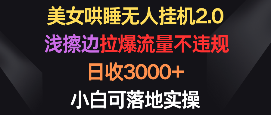 美女哄睡无人挂机2.0，浅擦边拉爆流量不违规，日收3000+，小白可落地实操-易购网创