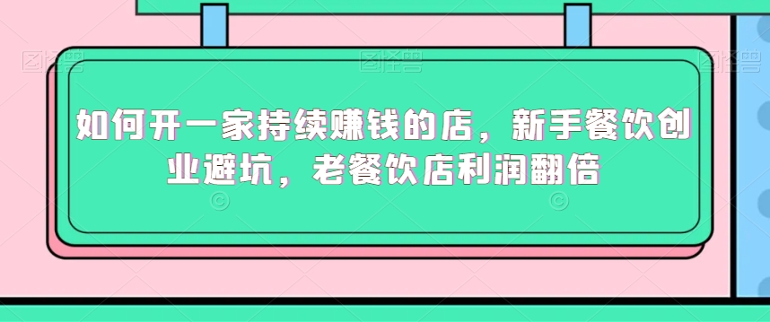 如何开一家持续赚钱的店，新手餐饮创业避坑，老餐饮店利润翻倍-易购网创