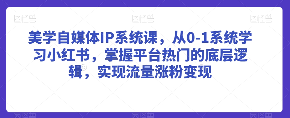 美学自媒体IP系统课，从0-1系统学习小红书，掌握平台热门的底层逻辑，实现流量涨粉变现-易购网创