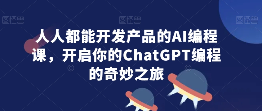 人人都能开发产品的AI编程课，开启你的ChatGPT编程的奇妙之旅-易购网创