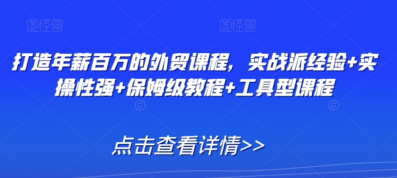 打造年薪百万的外贸课程，实战派经验+实操性强+保姆级教程+工具型课程-易购网创