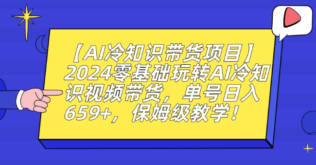 【AI冷知识带货项目】2024零基础玩转AI冷知识视频带货，单号日入659+，保姆级教学-易购网创