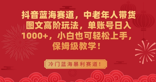 抖音蓝海赛道，中老年人带货图文高阶玩法，单账号日入1000+，小白也可轻松上手，保姆级教学-易购网创