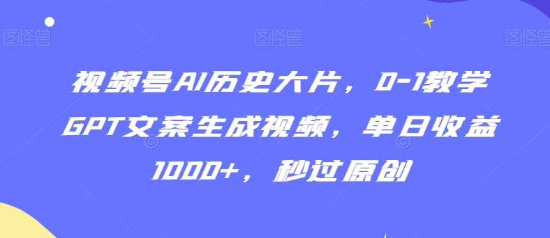 视频号AI历史大片，0-1教学GPT文案生成视频，单日收益1000+，秒过原创-易购网创