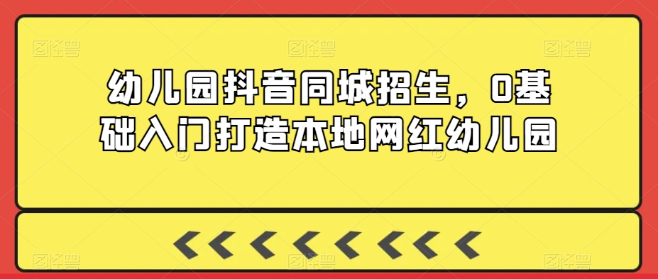 幼儿园抖音同城招生，0基础入门打造本地网红幼儿园-易购网创