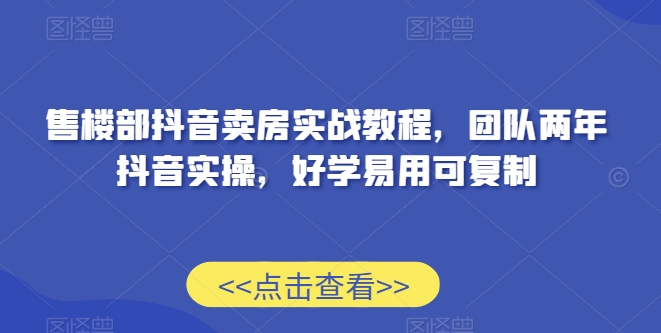 售楼部抖音卖房实战教程，团队两年抖音实操，好学易用可复制-易购网创