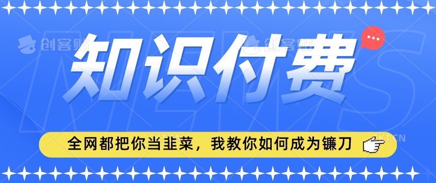 2024最新知识付费项目，小白也能轻松入局，全网都在教你做项目，我教你做镰刀-易购网创