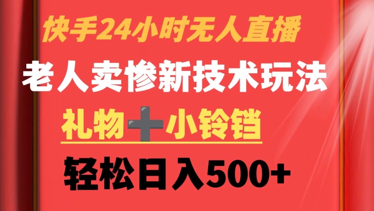 快手24小时无人直播，老人卖惨最新技术玩法，礼物+小铃铛，轻松日入500+-易购网创