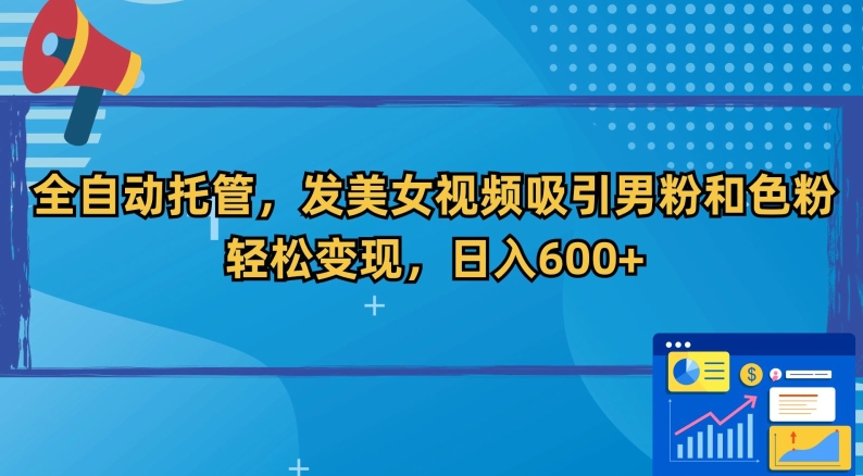 全自动托管，发美女视频吸引男粉和色粉，轻松变现，日入600+-易购网创