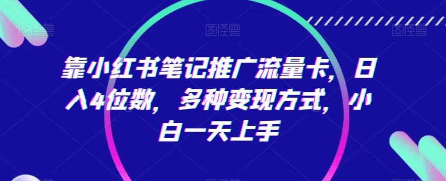 靠小红书笔记推广流量卡，日入4位数，多种变现方式，小白一天上手-易购网创