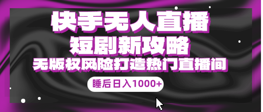 快手无人直播短剧新攻略，合规无版权风险，打造热门直播间，睡后日入1000+-易购网创
