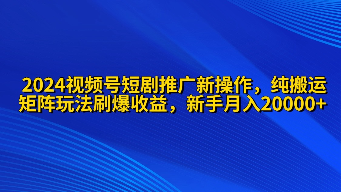 2024视频号短剧推广新操作 纯搬运+矩阵连爆打法刷爆流量分成 小白月入20000-易购网创