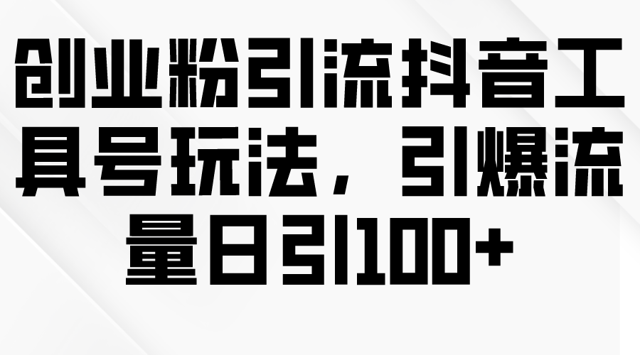 创业粉引流抖音工具号玩法，引爆流量日引100+-易购网创