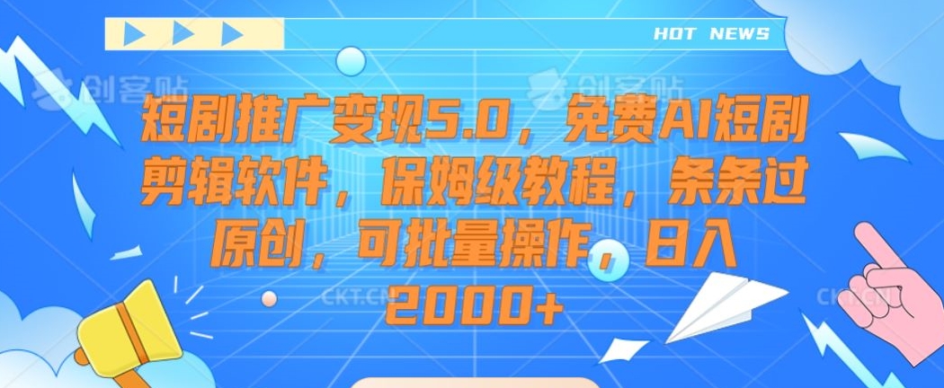 短剧推广变现5.0，免费AI短剧剪辑软件，保姆级教程，条条过原创，可批量操作，日入2000+-易购网创
