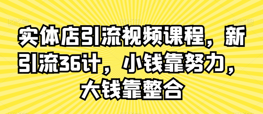 实体店引流视频课程，新引流36计，小钱靠努力，大钱靠整合-易购网创