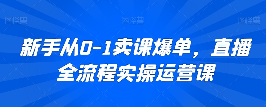 新手从0-1卖课爆单，直播全流程实操运营课-易购网创
