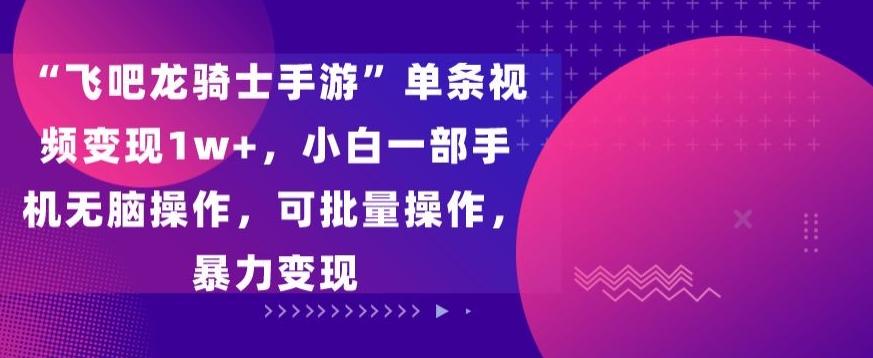 “飞吧龙骑士手游”单条视频变现1w+，小白一部手机无脑操作，可批量操作，暴力变现-易购网创
