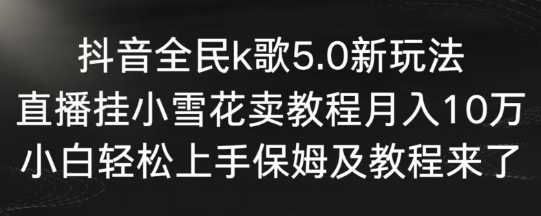 抖音全民k歌5.0新玩法，直播挂小雪花卖教程月入10万，小白轻松上手，保姆及教程来了-易购网创