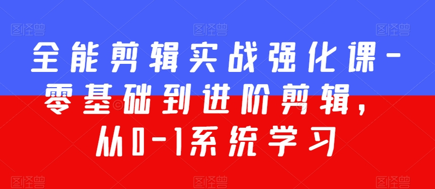 全能剪辑实战强化课-零基础到进阶剪辑，从0-1系统学习，200节课程加强版！-易购网创