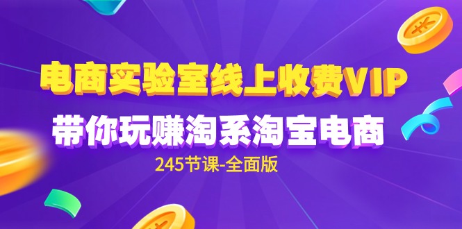 电商-实验室 线上收费VIP，带你玩赚淘系淘宝电商（245节课-全面版）-易购网创