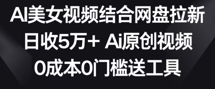 AI美女视频结合网盘拉新，日收5万+两分钟一条Ai原创视频，0成本0门槛送工具-易购网创