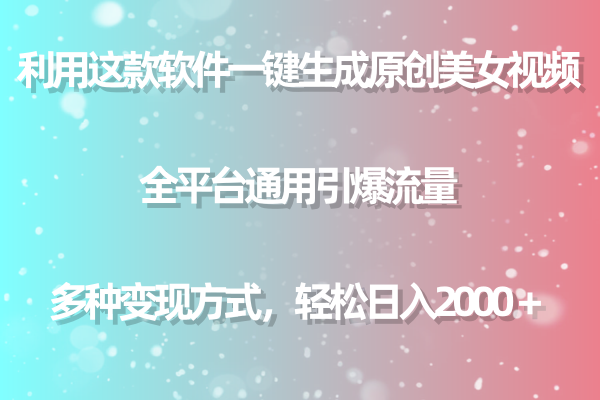 利用这款软件一键生成原创美女视频 全平台通用引爆流量 多种变现日入2000＋-易购网创