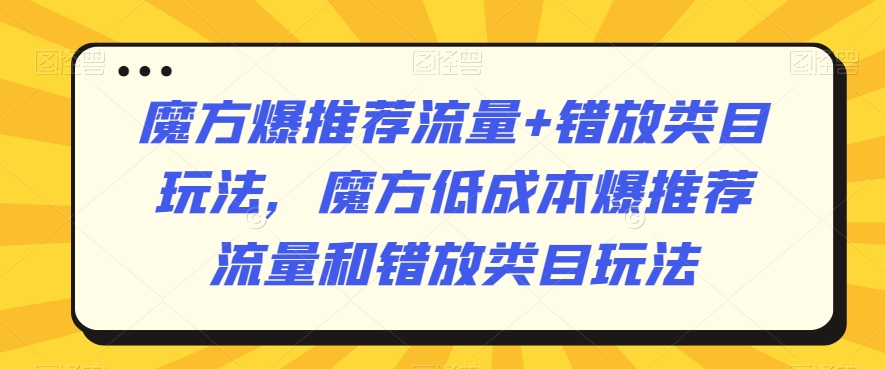 魔方爆推荐流量+错放类目玩法，魔方低成本爆推荐流量和错放类目玩法-易购网创