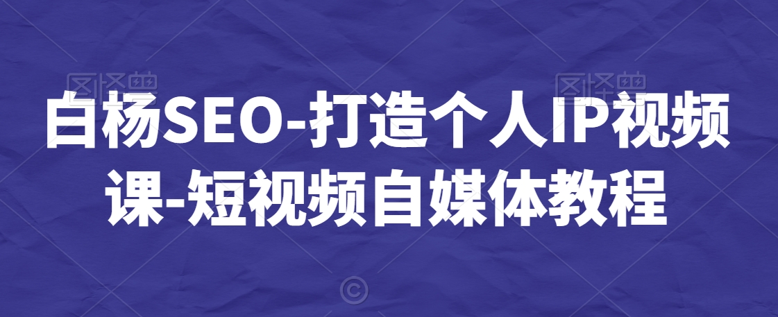 白杨SEO-打造个人IP视频课-短视频自媒体教程-易购网创