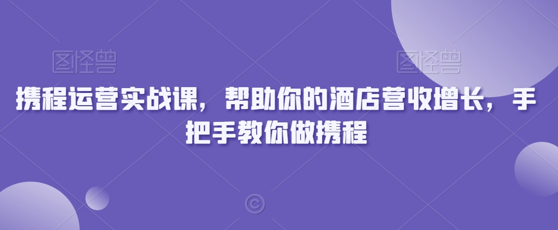 携程运营实战课，帮助你的酒店营收增长，手把手教你做携程-易购网创