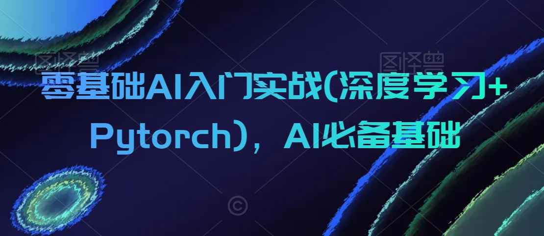 零基础AI入门实战(深度学习+Pytorch)，AI必备基础-易购网创