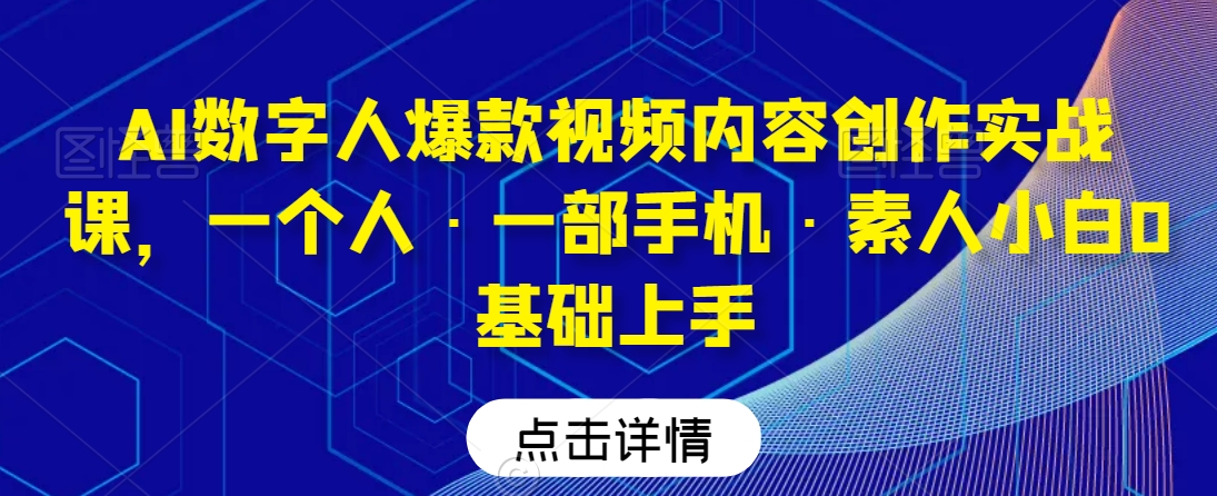 AI数字人爆款视频内容创作实战课，一个人·一部手机·素人小白0基础上手-易购网创