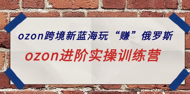 ozon跨境新蓝海玩“赚”俄罗斯，ozon进阶实操训练营-易购网创