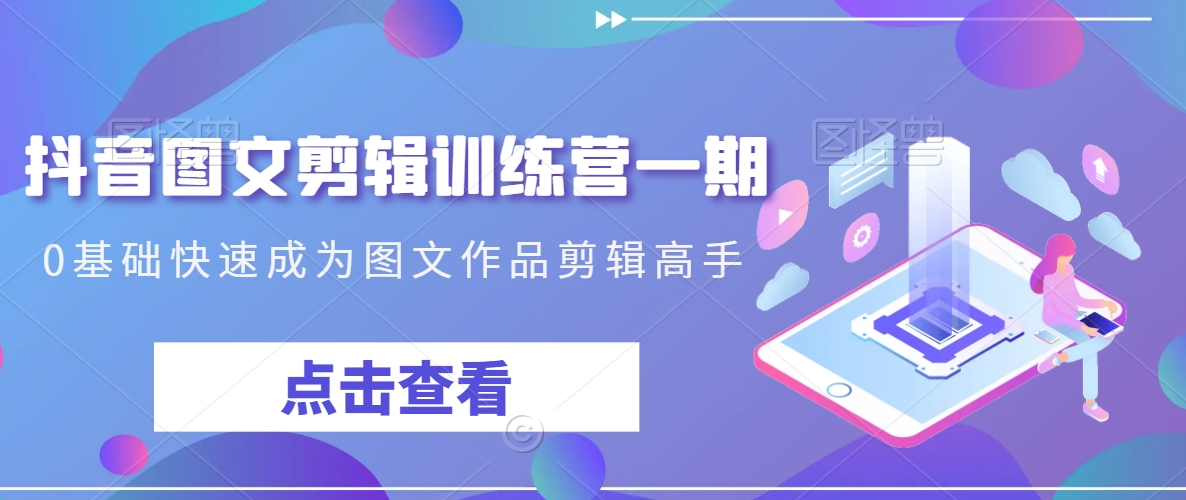 抖音图文剪辑训练营一期，0基础快速成为图文作品剪辑高手-易购网创