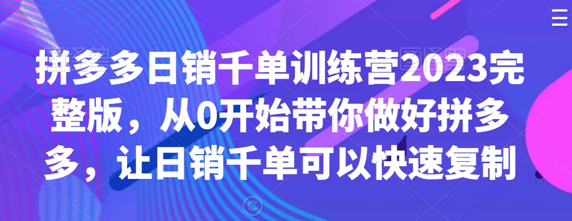 拼多多日销千单训练营2023完整版，从0开始带你做好拼多多，让日销千单可以快速复制-易购网创
