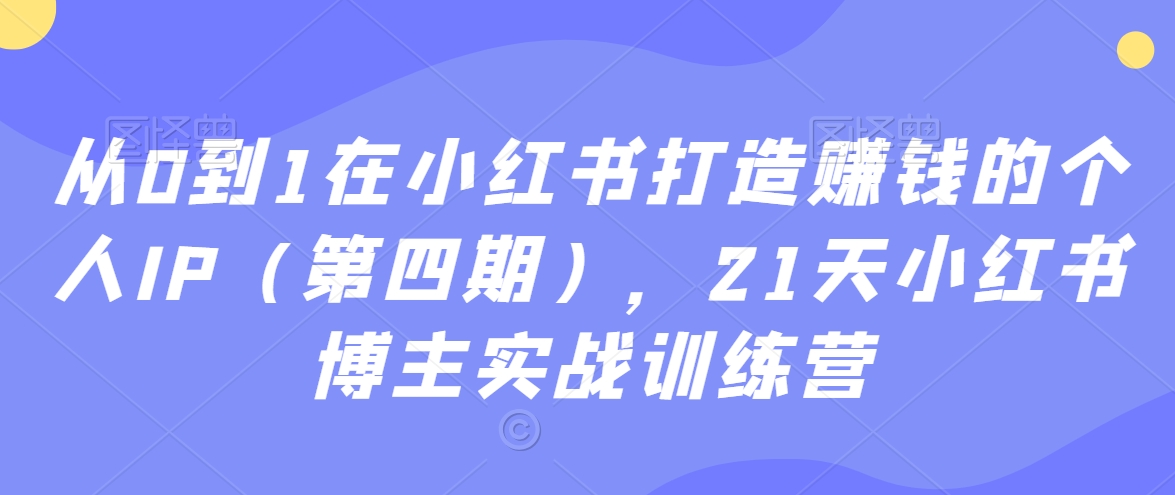 从0到1在小红书打造赚钱的个人IP（第四期），21天小红书博主实战训练营-易购网创