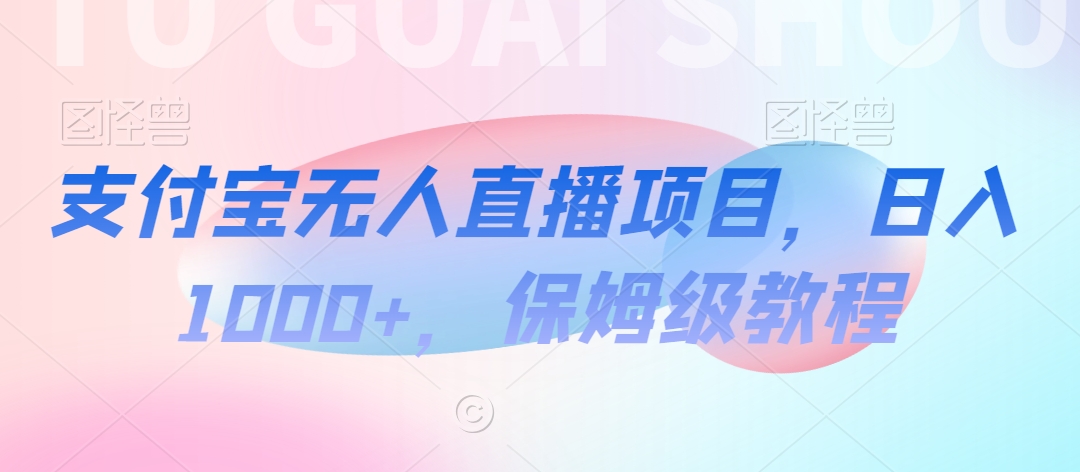 支付宝无人直播项目，日入1000+，保姆级教程-易购网创