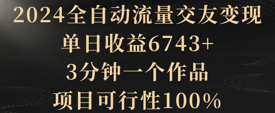 2024全自动流量交友变现，单日收益6743+，3分钟一个作品，项目可行性100%-易购网创