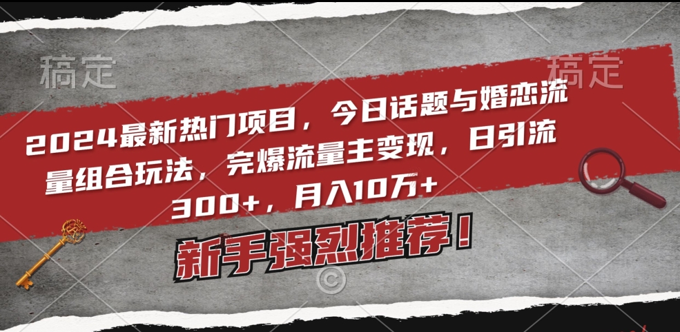 2024最新热门项目，今日话题与婚恋流量组合玩法，完爆流量主变现，日引流300+，月入10万+-易购网创