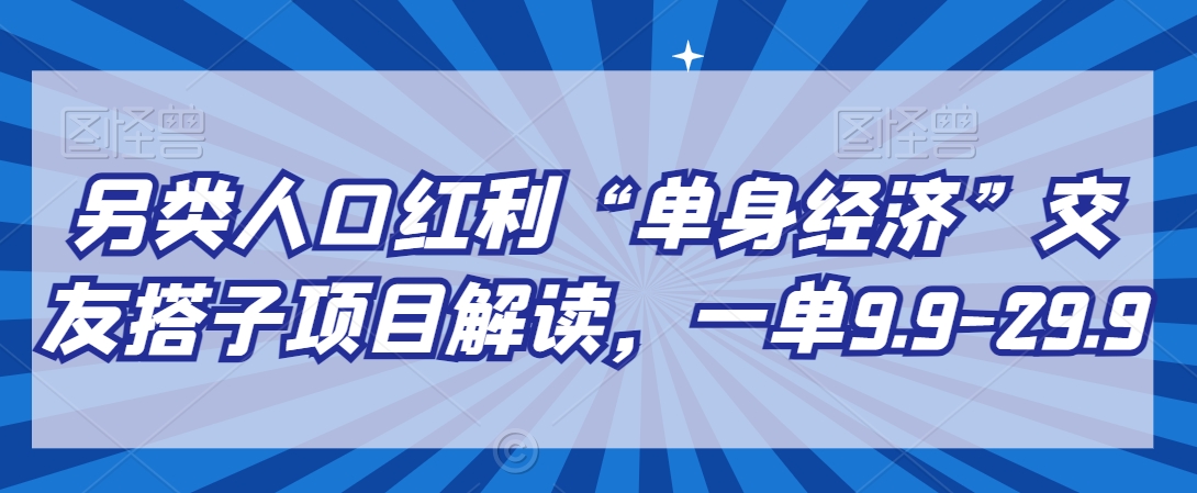 另类人口红利“单身经济”交友搭子项目解读，一单9.9-29.9-易购网创
