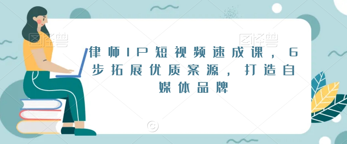 律师IP短视频速成课，6步拓展优质案源，打造自媒体品牌-易购网创