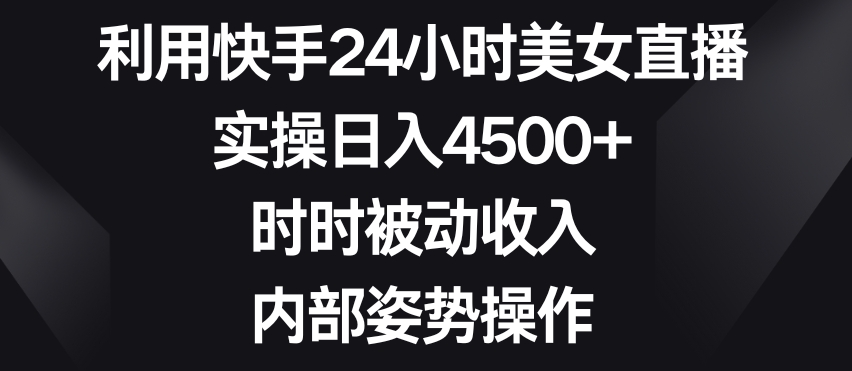 利用快手24小时美女直播，实操日入4500+，时时被动收入，内部姿势操作-易购网创