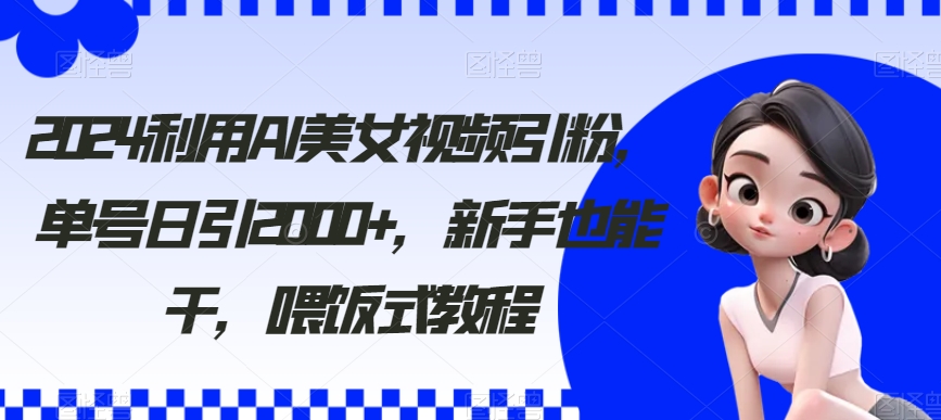 2024利用AI美女视频引粉，单号日引2000+，新手也能干，喂饭式教程-易购网创