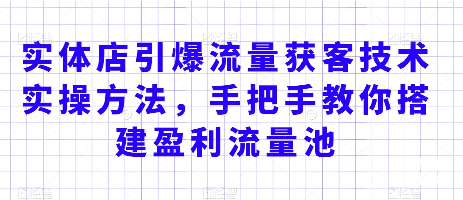 实体店引爆流量获客技术实操方法，手把手教你搭建盈利流量池，让你的生意客户裂变渠道裂变-易购网创