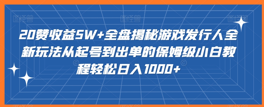 20赞收益5W+全盘揭秘游戏发行人全新玩法从起号到出单的保姆级小白教程轻松日入1000+-易购网创