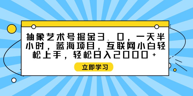 抽象艺术号掘金3.0，一天半小时 ，蓝海项目， 互联网小白轻松上手，轻松…-易购网创
