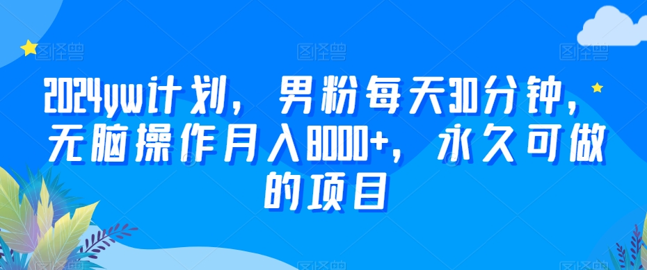 2024yw计划，男粉每天30分钟，无脑操作月入8000+，永久可做的项目-易购网创