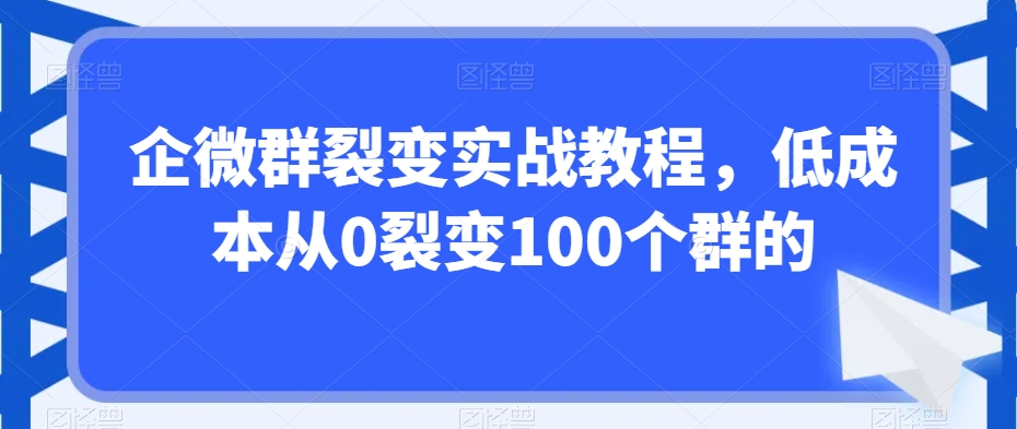 企微群裂变实战教程，低成本从0裂变100个群的-易购网创