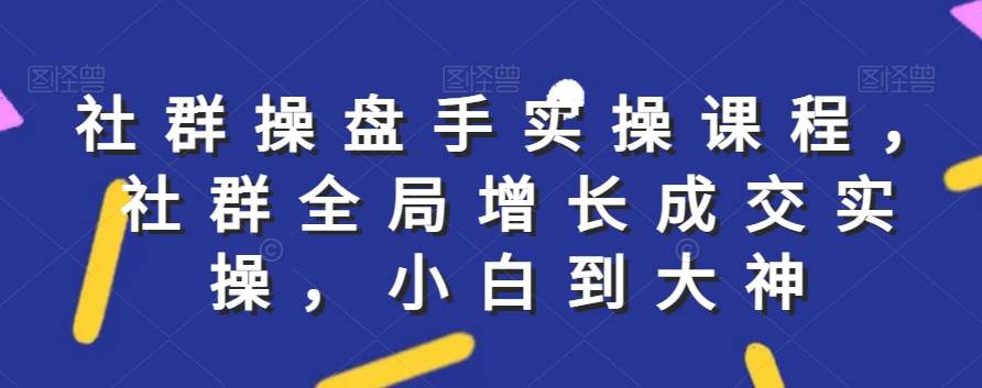 社群实操课程，社群全局增长成交实操，小白到大神-易购网创