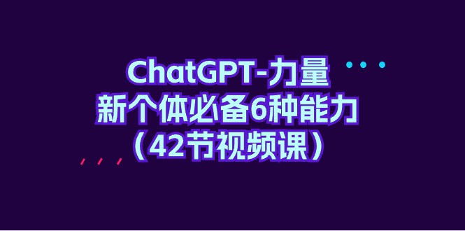 ChatGPT-力量 新个体必备6种能力（42节视频课）-易购网创