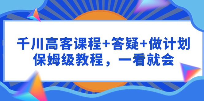 千川 高客课程+答疑+做计划，保姆级教程，一看就会-易购网创